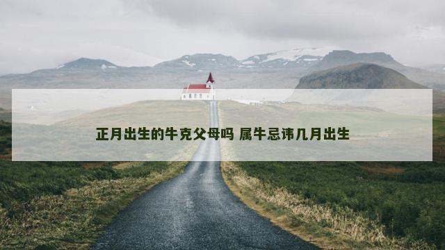 正月出生的牛克父母吗 属牛忌讳几月出生