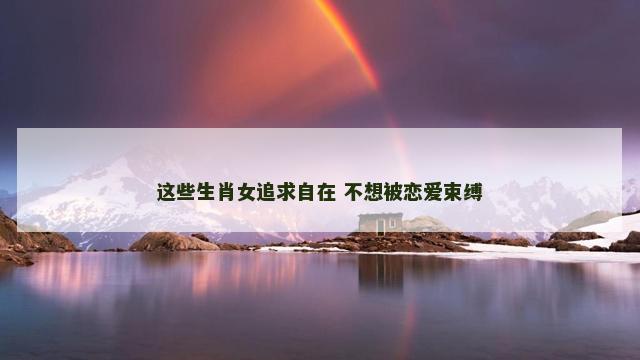 这些生肖女追求自在 不想被恋爱束缚