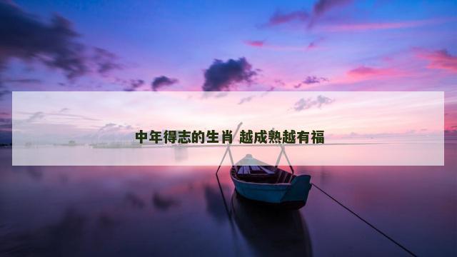 中年得志的生肖 越成熟越有福