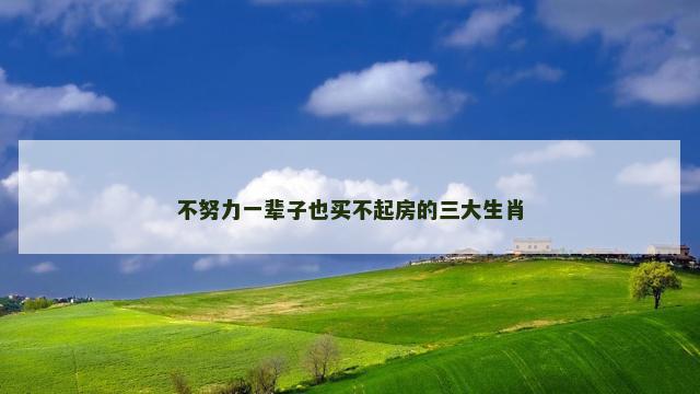 不努力一辈子也买不起房的三大生肖