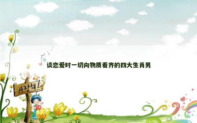 谈恋爱时一切向物质看齐的四大生肖男