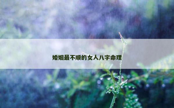 婚姻最不顺的女人八字命理