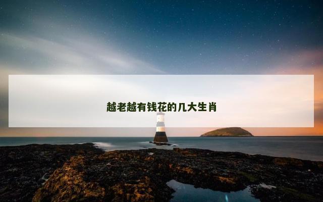 越老越有钱花的几大生肖