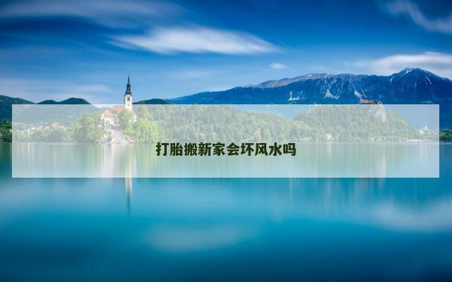 打胎搬新家会坏风水吗