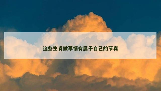 这些生肖做事情有属于自己的节奏