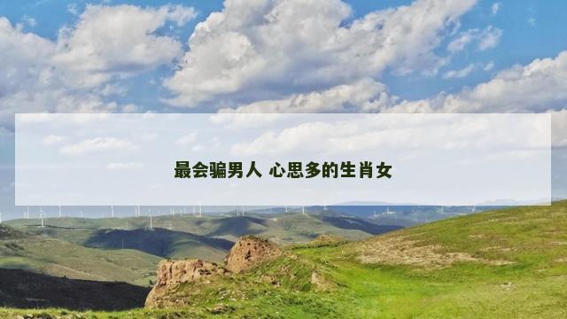 最会骗男人 心思多的生肖女
