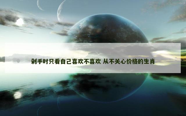 剁手时只看自己喜欢不喜欢 从不关心价格的生肖