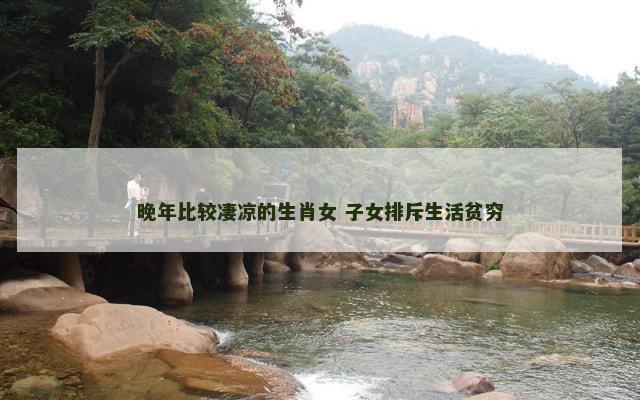 晚年比较凄凉的生肖女 子女排斥生活贫穷