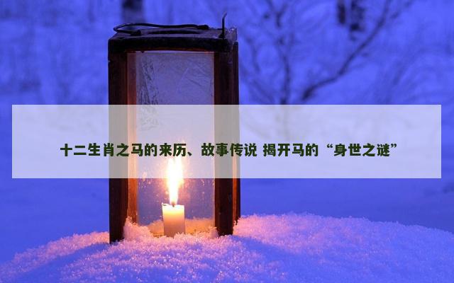 十二生肖之马的来历、故事传说 揭开马的“身世之谜”
