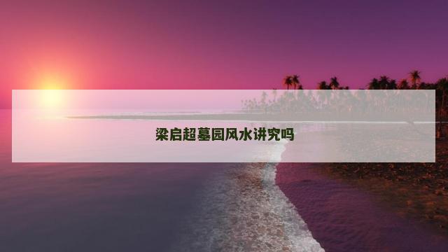 梁启超墓园风水讲究吗