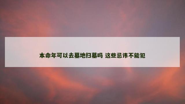 本命年可以去墓地扫墓吗 这些忌讳不能犯