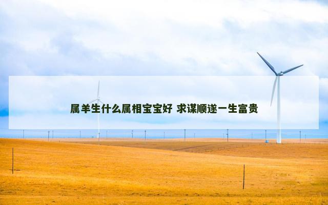 属羊生什么属相宝宝好 求谋顺遂一生富贵