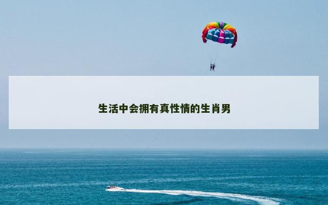生活中会拥有真性情的生肖男