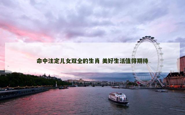 命中注定儿女双全的生肖 美好生活值得期待