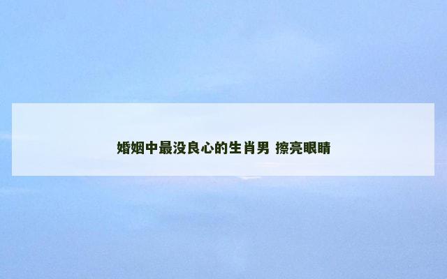 婚姻中最没良心的生肖男 擦亮眼睛