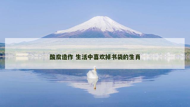 酸腐造作 生活中喜欢掉书袋的生肖