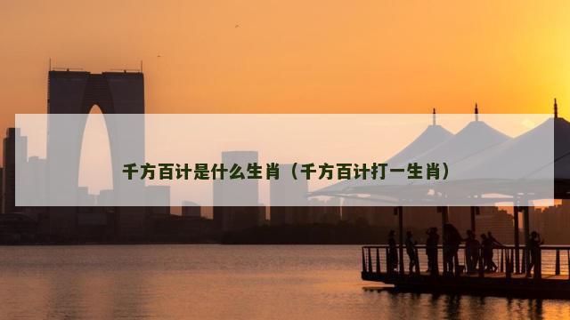 千方百计是什么生肖（千方百计打一生肖）