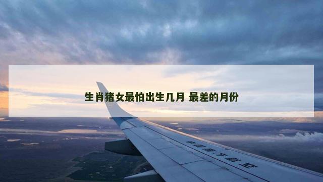 生肖猪女最怕出生几月 最差的月份