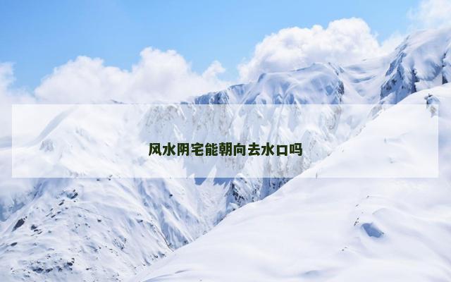风水阴宅能朝向去水口吗