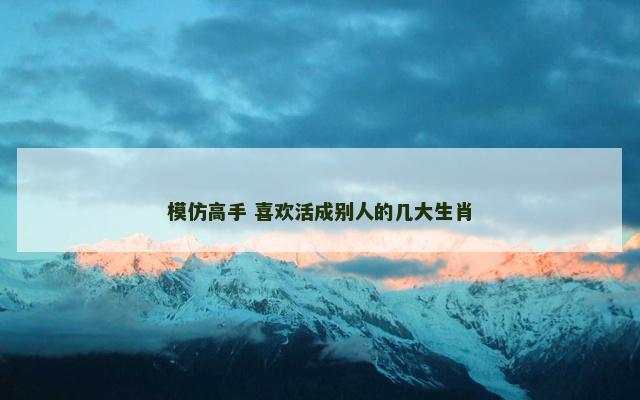 模仿高手 喜欢活成别人的几大生肖