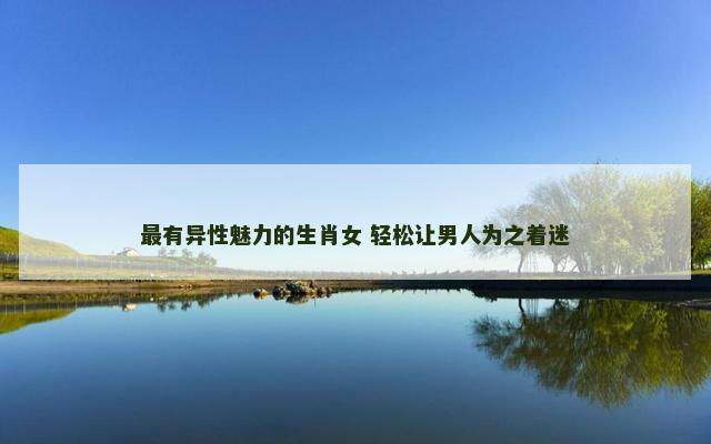 最有异性魅力的生肖女 轻松让男人为之着迷