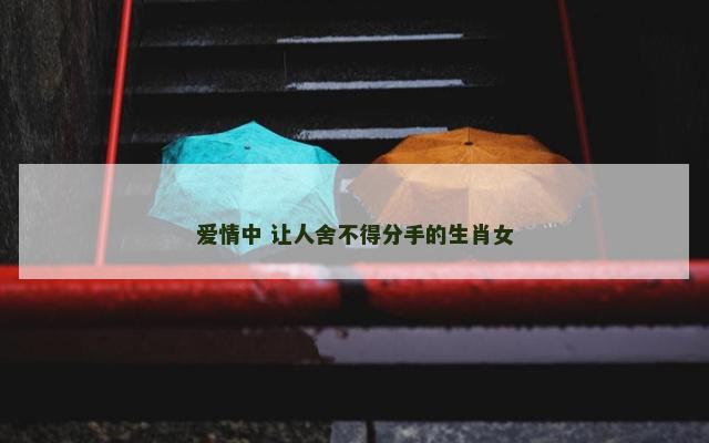 爱情中 让人舍不得分手的生肖女