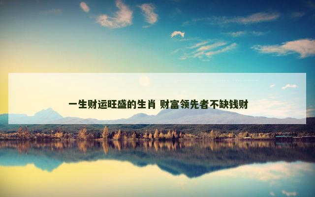 一生财运旺盛的生肖 财富领先者不缺钱财