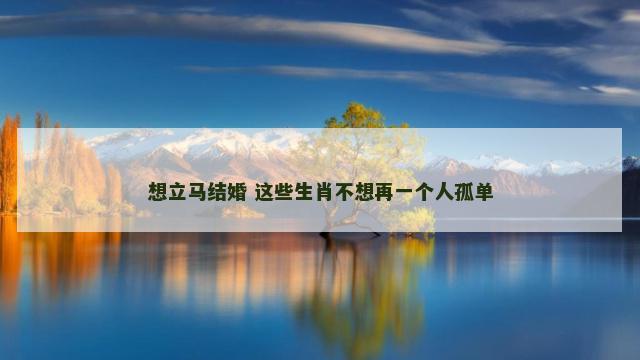 想立马结婚 这些生肖不想再一个人孤单