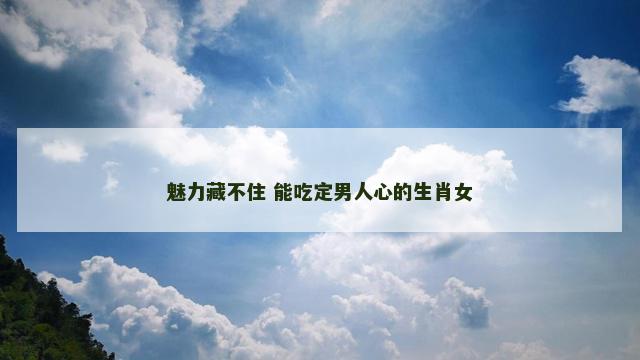 魅力藏不住 能吃定男人心的生肖女