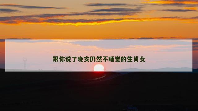 跟你说了晚安仍然不睡觉的生肖女