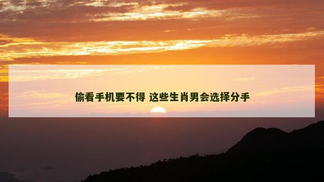 偷看手机要不得 这些生肖男会选择分手