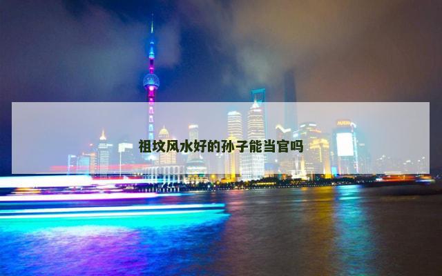 祖坟风水好的孙子能当官吗