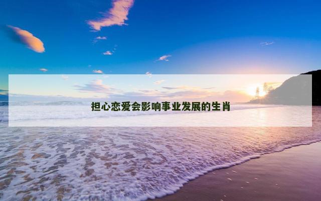 担心恋爱会影响事业发展的生肖