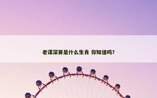 老谋深算是什么生肖 你知道吗？