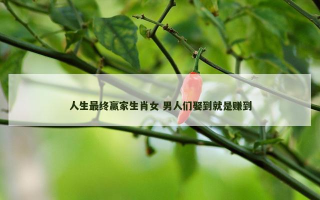 人生最终赢家生肖女 男人们娶到就是赚到