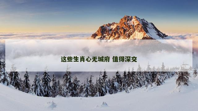 这些生肖心无城府 值得深交
