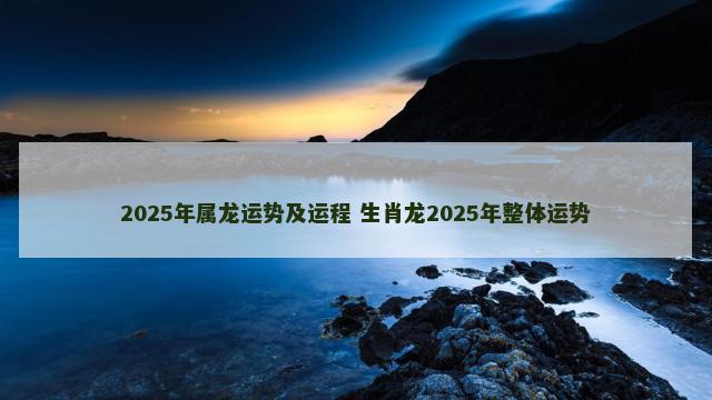 2025年属龙运势及运程 生肖龙2025年整体运势