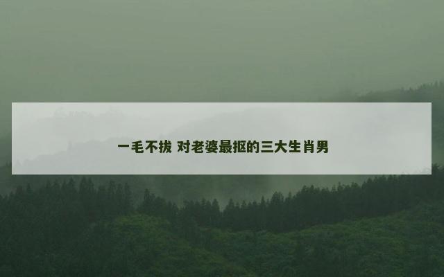 一毛不拔 对老婆最抠的三大生肖男