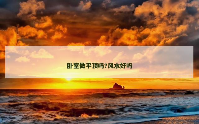 卧室做平顶吗?风水好吗