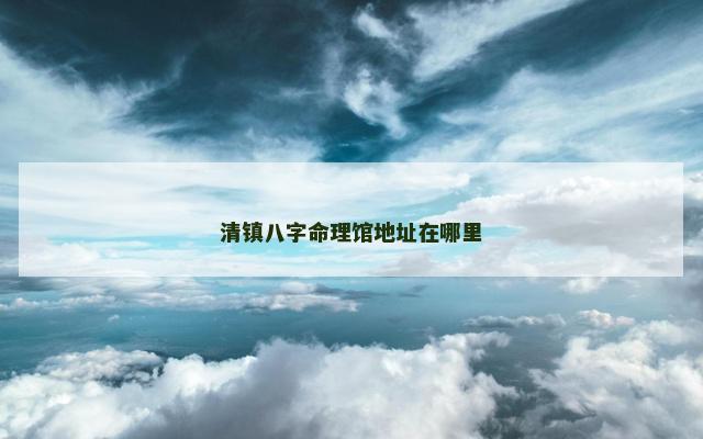 清镇八字命理馆地址在哪里