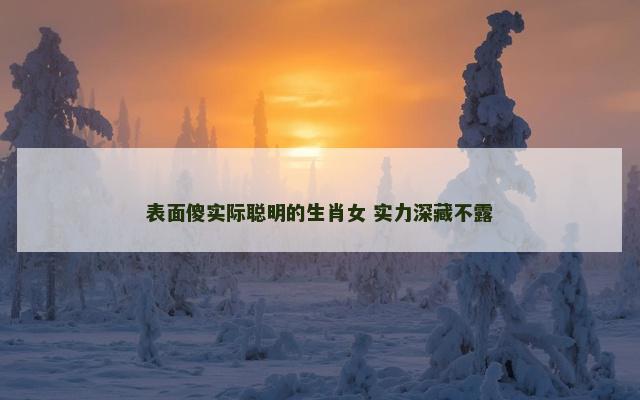 表面傻实际聪明的生肖女 实力深藏不露