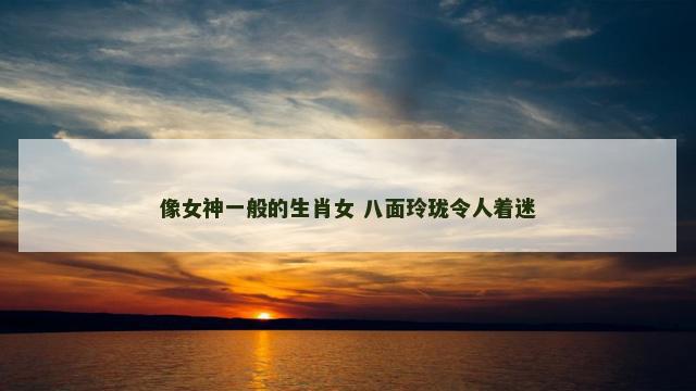 像女神一般的生肖女 八面玲珑令人着迷