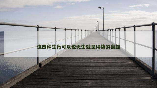 这四种生肖可以说天生就是得势的枭雄