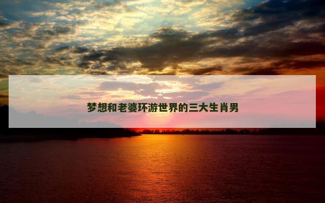 梦想和老婆环游世界的三大生肖男