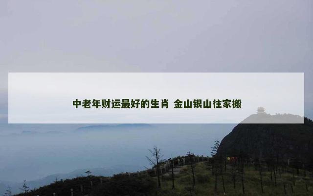 中老年财运最好的生肖 金山银山往家搬