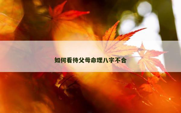 如何看待父母命理八字不合