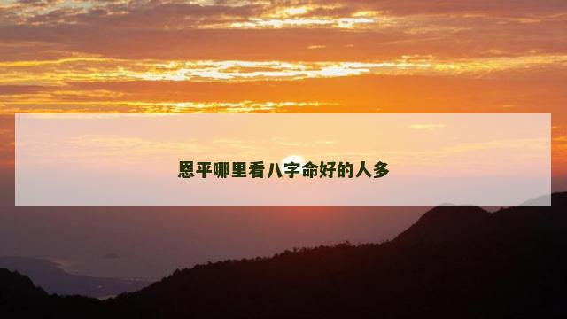 恩平哪里看八字命好的人多