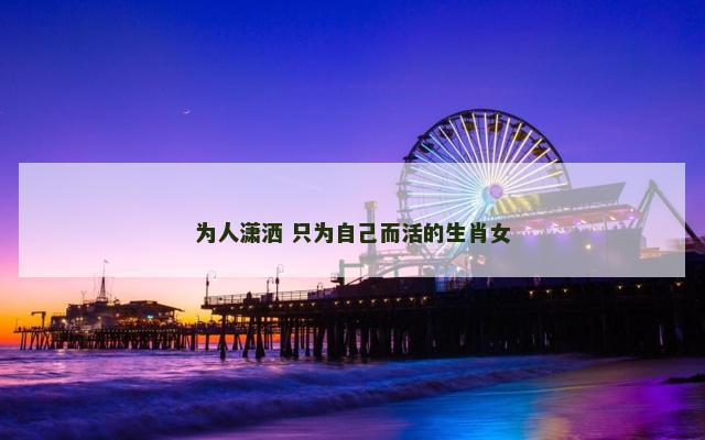 为人潇洒 只为自己而活的生肖女