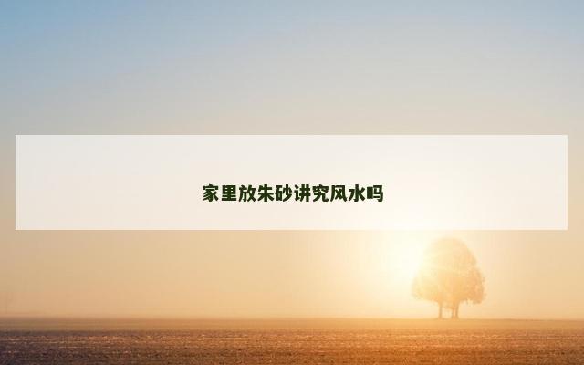 家里放朱砂讲究风水吗