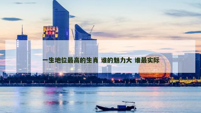 一生地位最高的生肖 谁的魅力大 谁最实际